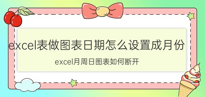 excel表做图表日期怎么设置成月份 excel月周日图表如何断开？